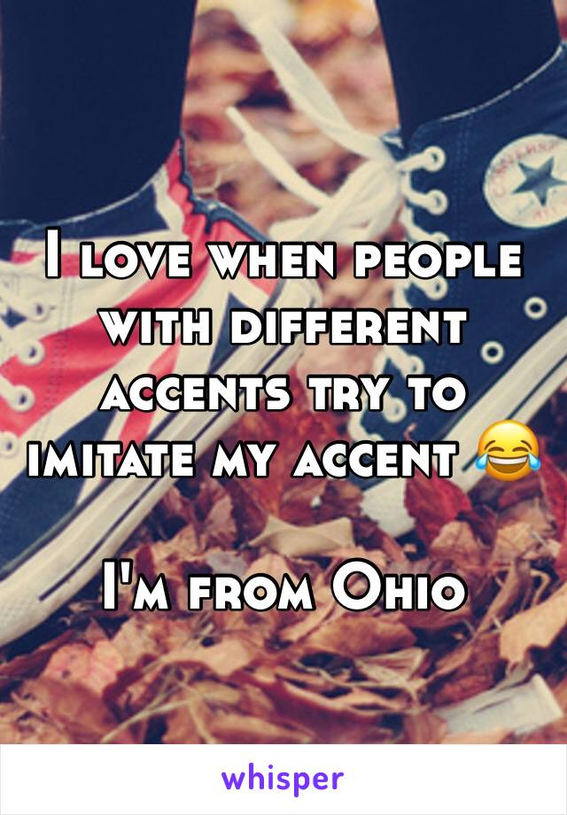 I love when people with different accents try to imitate my accent 😂

I'm from Ohio 