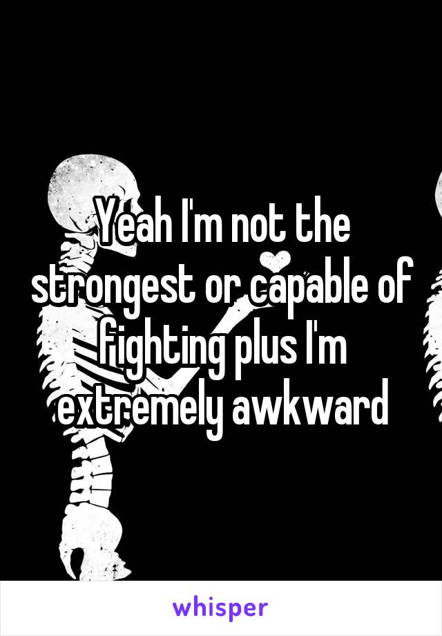 Yeah I'm not the strongest or capable of fighting plus I'm extremely awkward