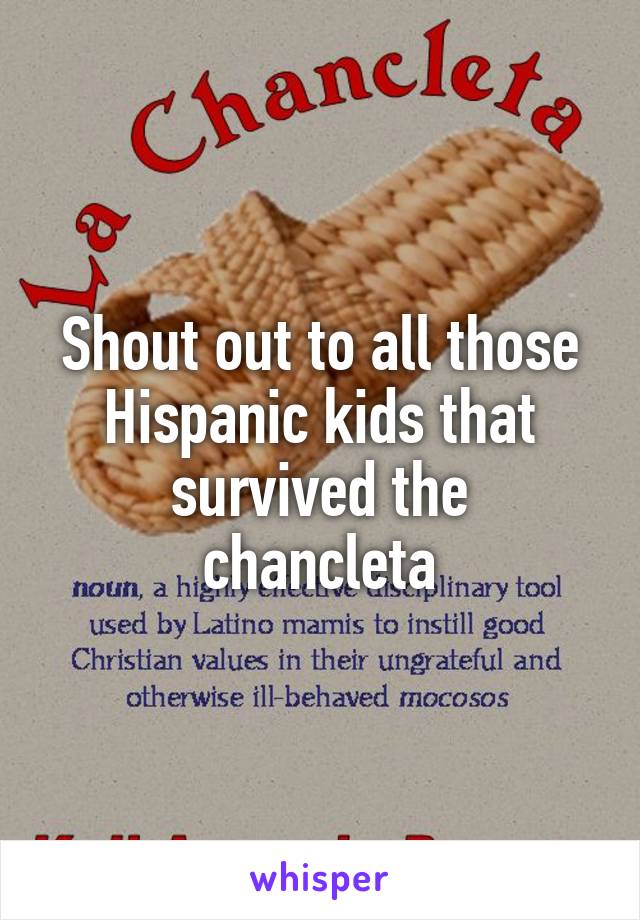 Shout out to all those Hispanic kids that survived the
chancleta