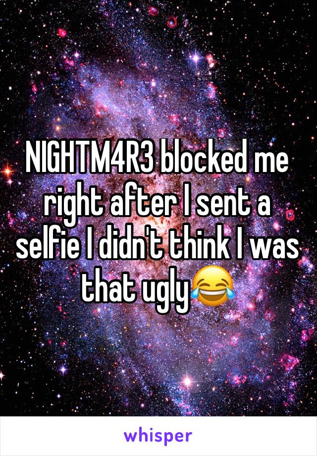 NIGHTM4R3 blocked me right after I sent a selfie I didn't think I was that ugly😂