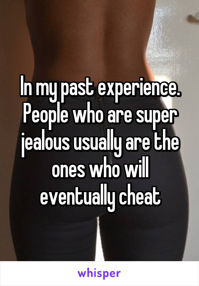 In my past experience. People who are super jealous usually are the ones who will eventually cheat
