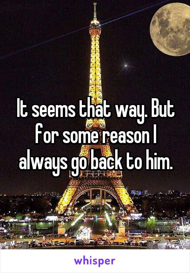 It seems that way. But for some reason I always go back to him.