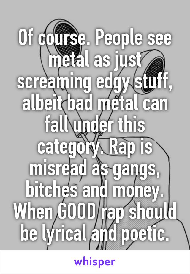 Of course. People see metal as just screaming edgy stuff, albeit bad metal can fall under this category. Rap is misread as gangs, bitches and money. When GOOD rap should be lyrical and poetic.