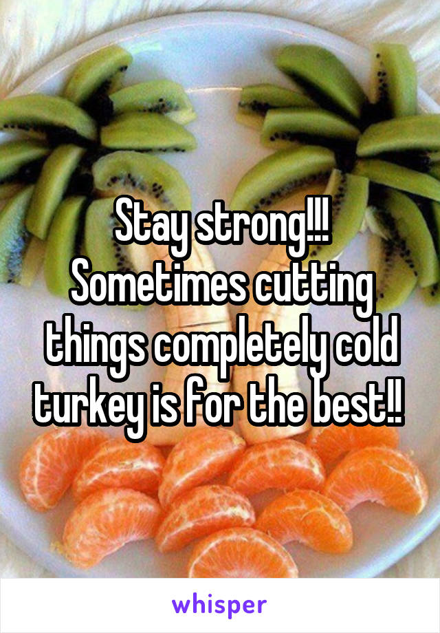Stay strong!!! Sometimes cutting things completely cold turkey is for the best!! 