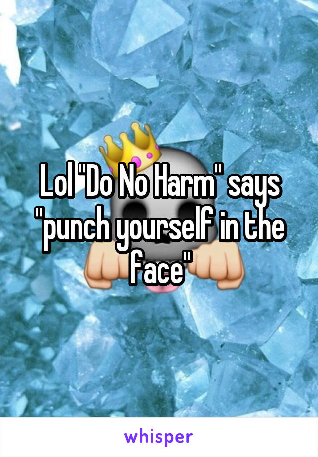 Lol "Do No Harm" says "punch yourself in the face"