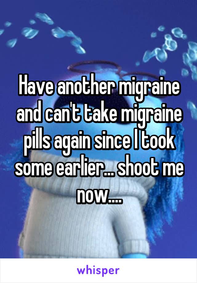 Have another migraine and can't take migraine pills again since I took some earlier... shoot me now....