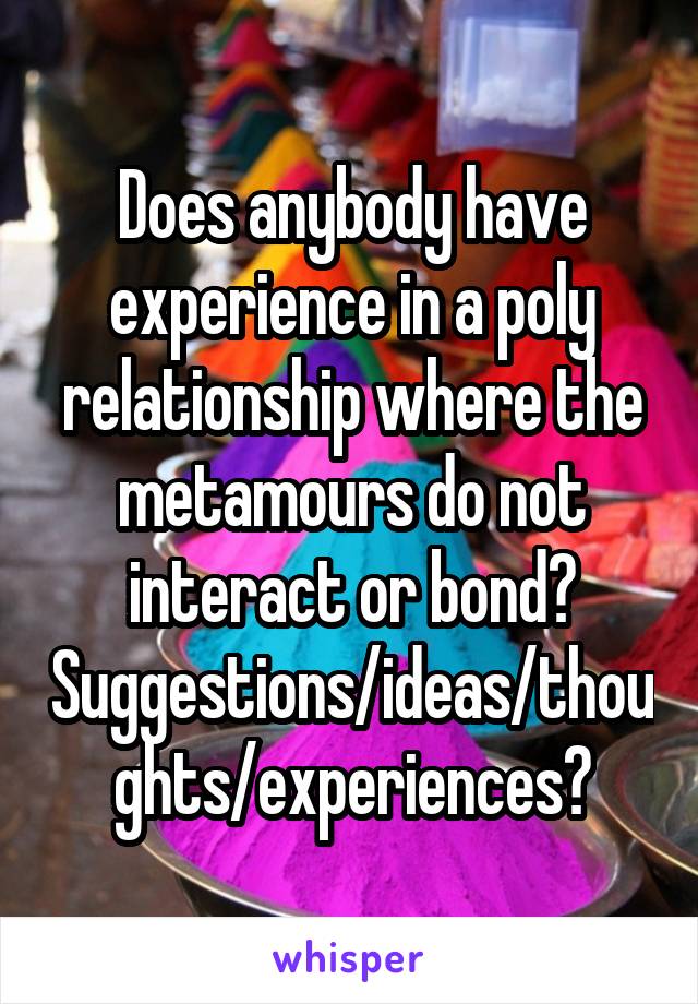 Does anybody have experience in a poly relationship where the metamours do not interact or bond?
Suggestions/ideas/thoughts/experiences?