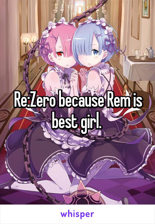 Re:Zero because Rem is best girl. 