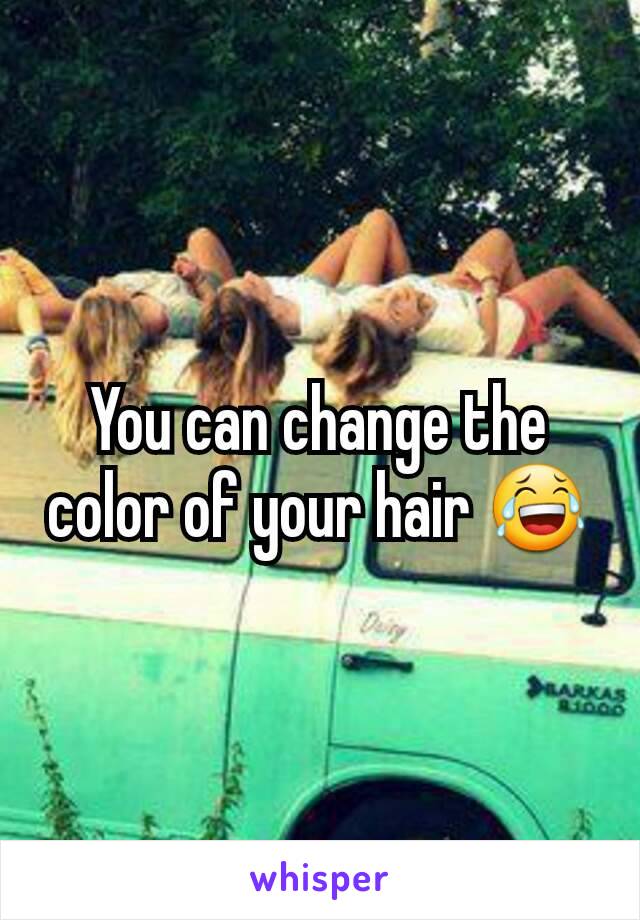 You can change the color of your hair 😂
