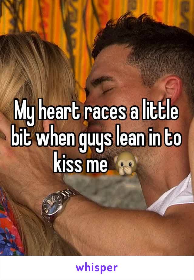 My heart races a little bit when guys lean in to kiss me 🙊