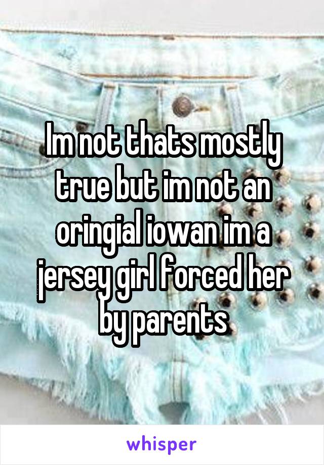 Im not thats mostly true but im not an oringial iowan im a jersey girl forced her by parents