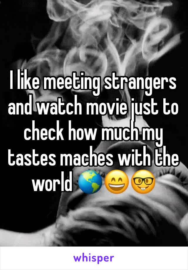 I like meeting strangers and watch movie just to check how much my tastes maches with the world 🌎😄🤓