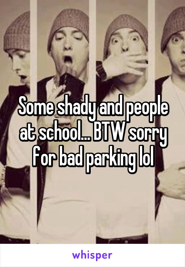 Some shady and people at school... BTW sorry for bad parking lol