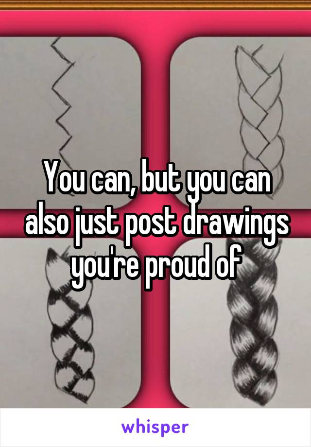 You can, but you can also just post drawings you're proud of