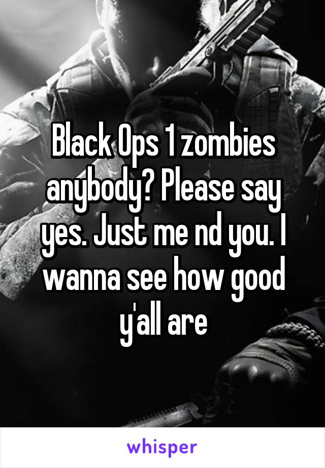 Black Ops 1 zombies anybody? Please say yes. Just me nd you. I wanna see how good y'all are