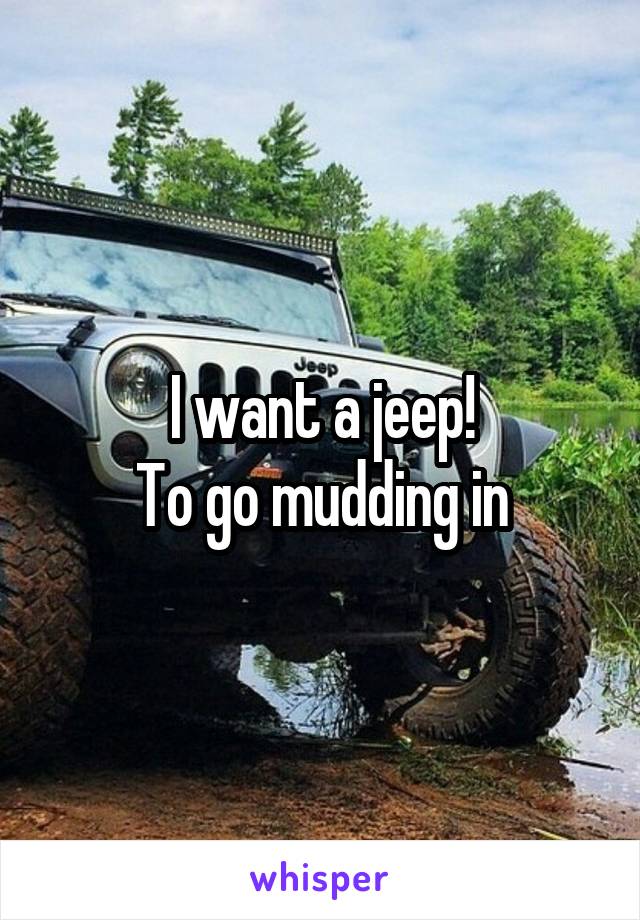 I want a jeep!
To go mudding in