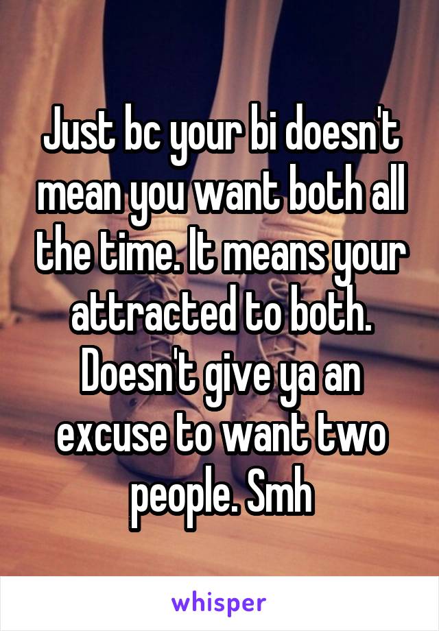 Just bc your bi doesn't mean you want both all the time. It means your attracted to both. Doesn't give ya an excuse to want two people. Smh