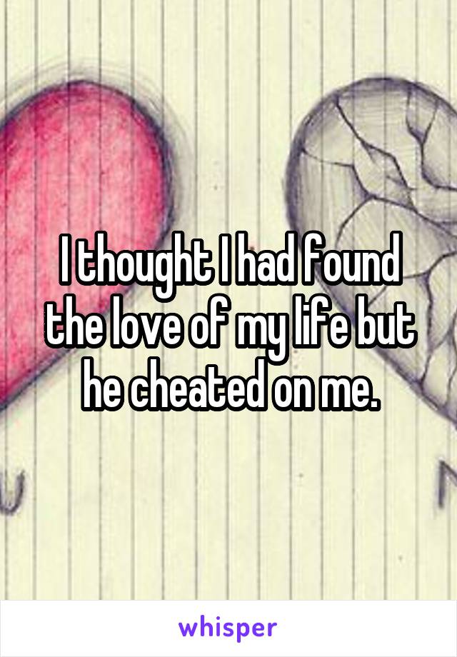 I thought I had found the love of my life but he cheated on me.