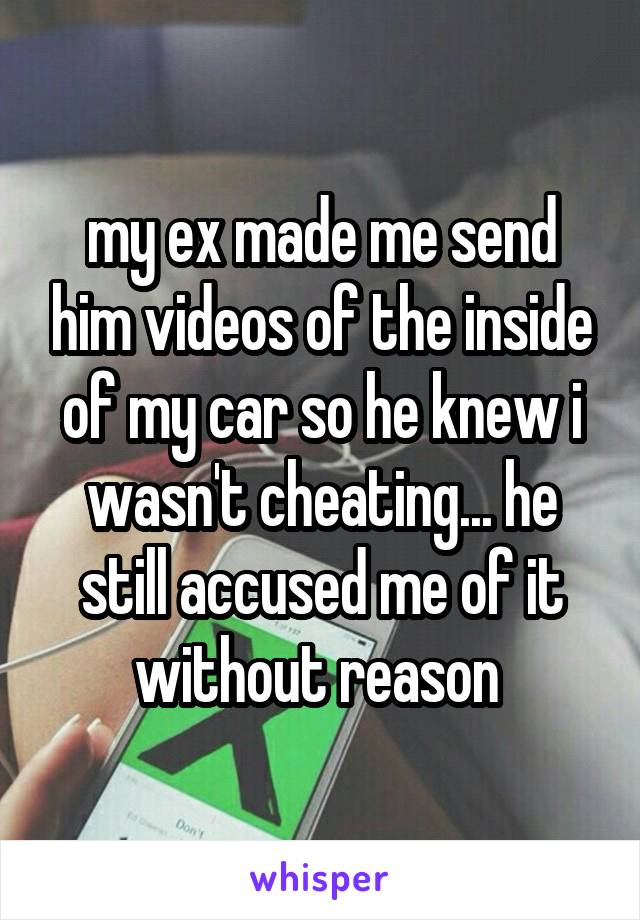 my ex made me send him videos of the inside of my car so he knew i wasn't cheating... he still accused me of it without reason 