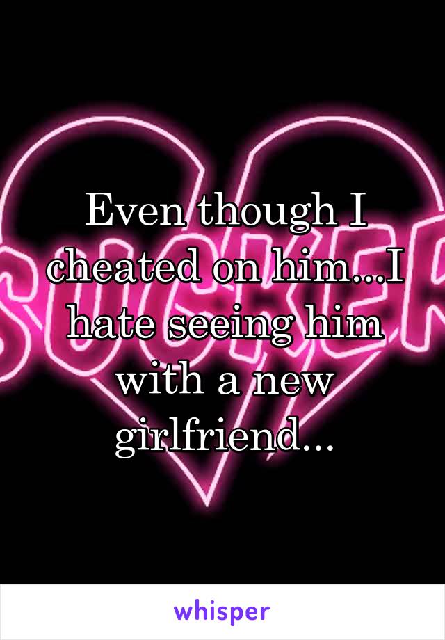 Even though I cheated on him...I hate seeing him with a new girlfriend...