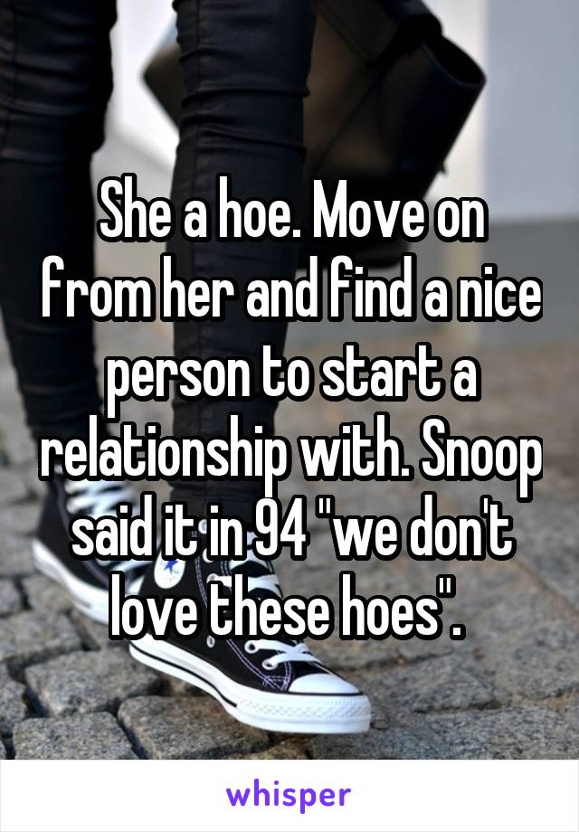 She a hoe. Move on from her and find a nice person to start a relationship with. Snoop said it in 94 "we don't love these hoes". 