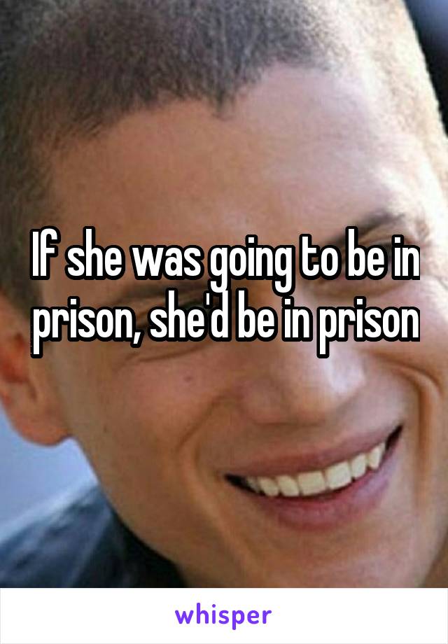 If she was going to be in prison, she'd be in prison 