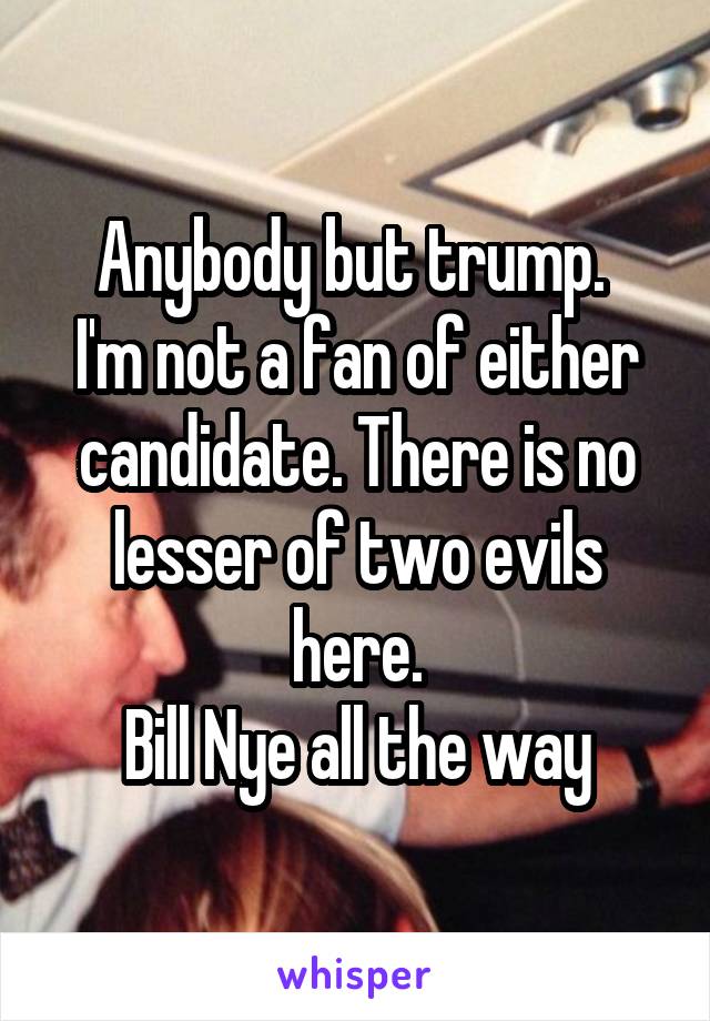 Anybody but trump. 
I'm not a fan of either candidate. There is no lesser of two evils here.
Bill Nye all the way