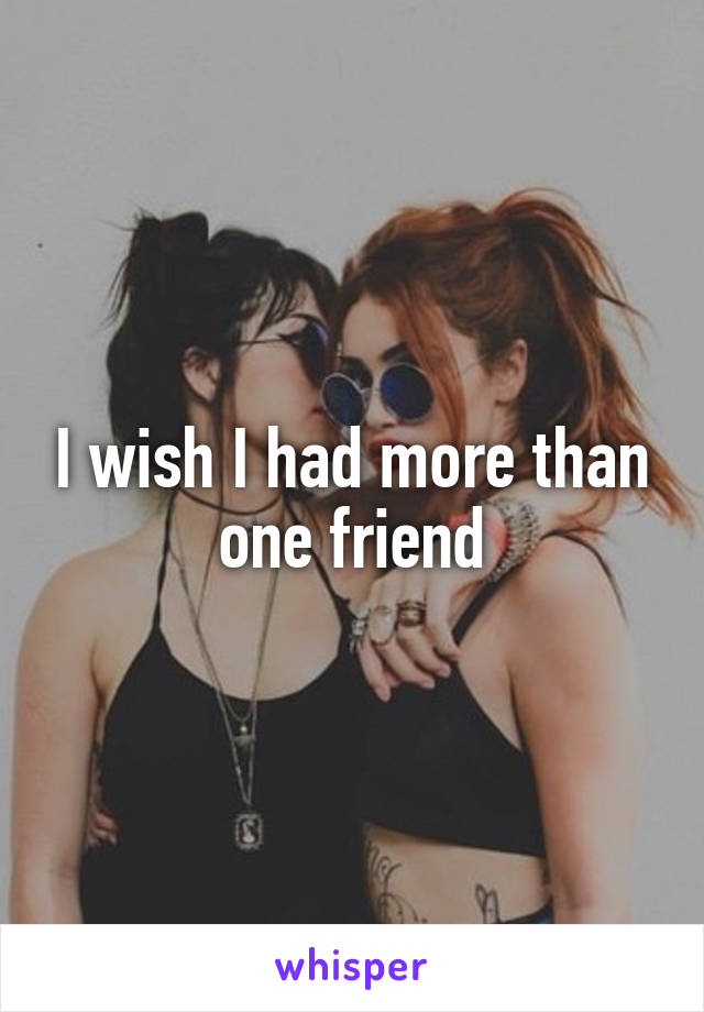 I wish I had more than one friend