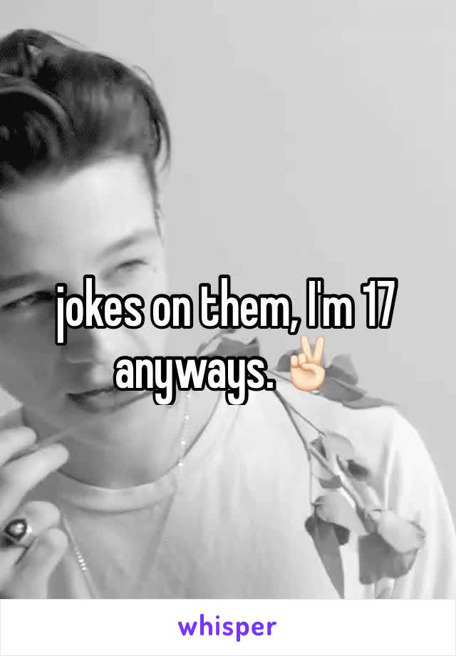 jokes on them, I'm 17 anyways.✌🏻️