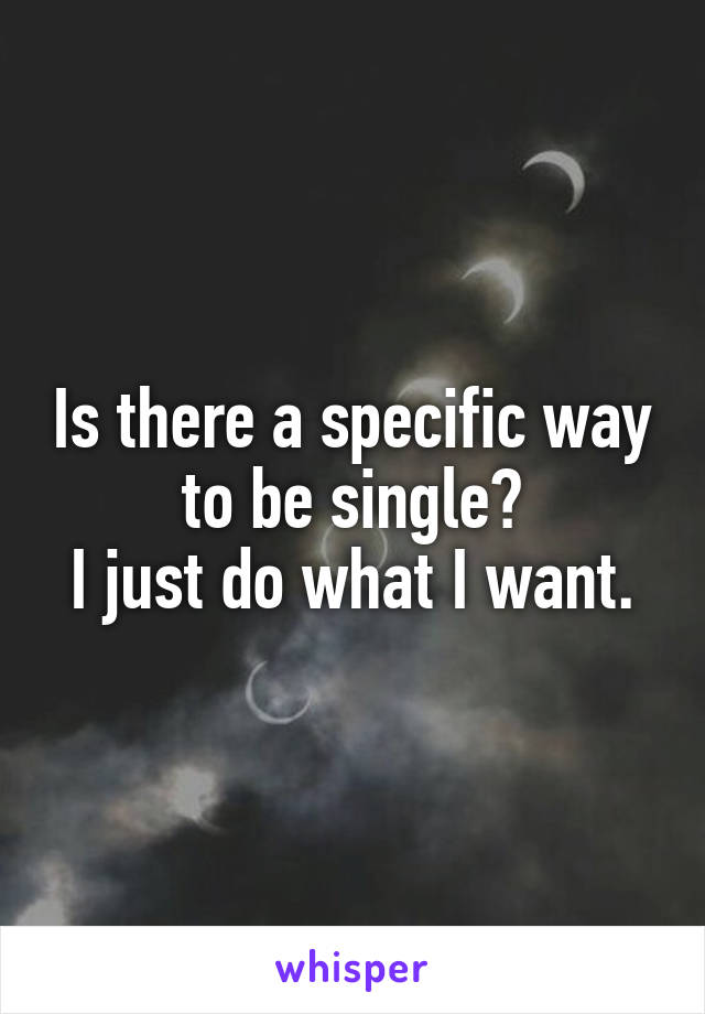 Is there a specific way to be single?
I just do what I want.