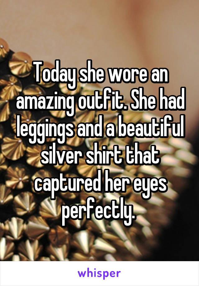 Today she wore an amazing outfit. She had leggings and a beautiful silver shirt that captured her eyes perfectly. 