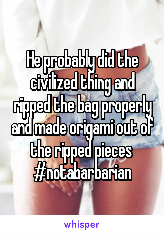 He probably did the civilized thing and ripped the bag properly and made origami out of the ripped pieces 
#notabarbarian