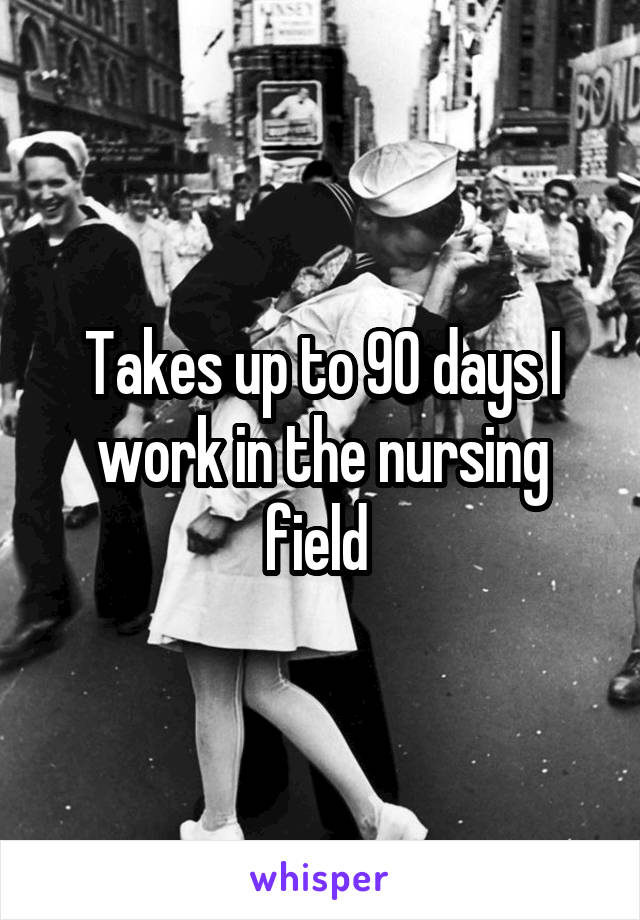 Takes up to 90 days I work in the nursing field 
