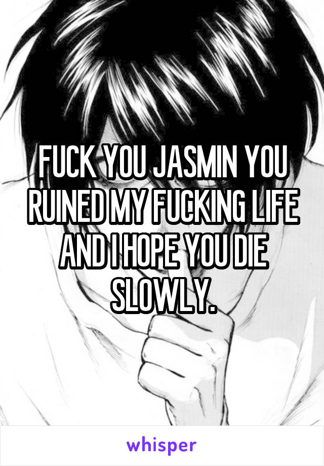 FUCK YOU JASMIN YOU RUINED MY FUCKING LIFE AND I HOPE YOU DIE SLOWLY.