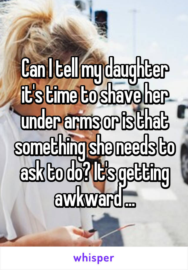 Can I tell my daughter it's time to shave her under arms or is that something she needs to ask to do? It's getting awkward ...