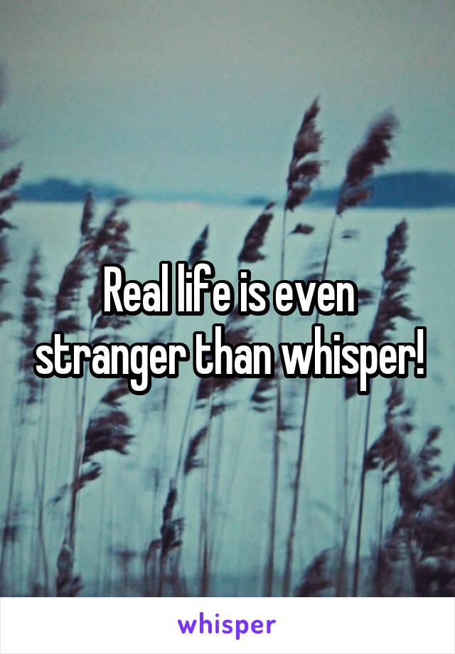Real life is even stranger than whisper!