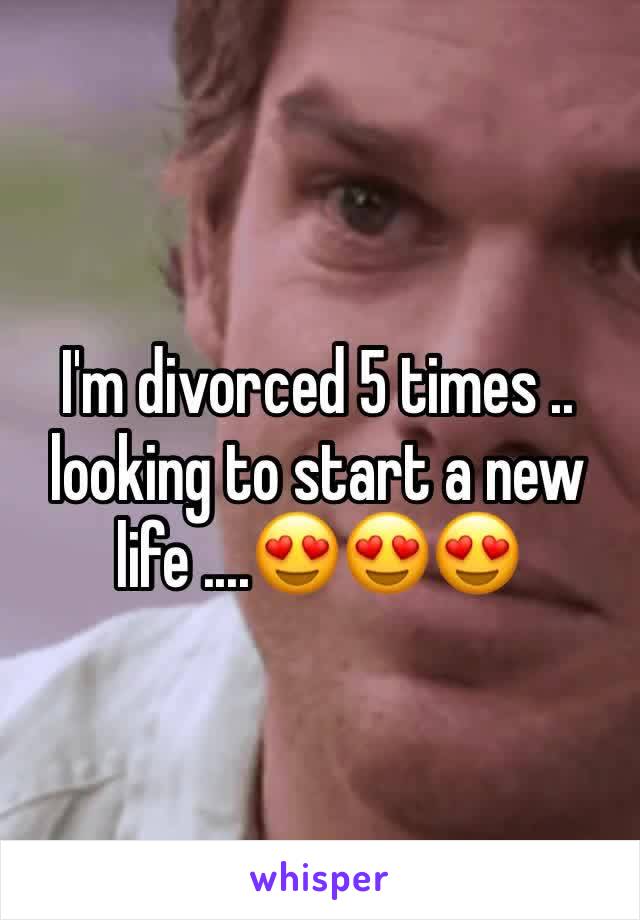 I'm divorced 5 times .. looking to start a new life ....😍😍😍
