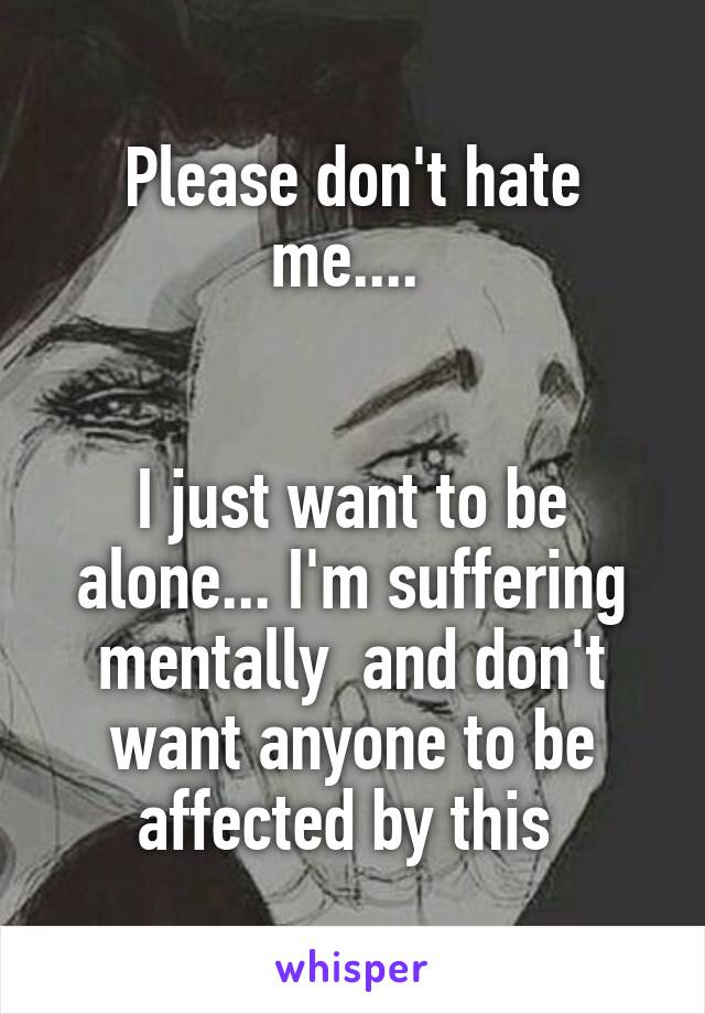 Please don't hate me.... 


I just want to be alone... I'm suffering mentally  and don't want anyone to be affected by this 