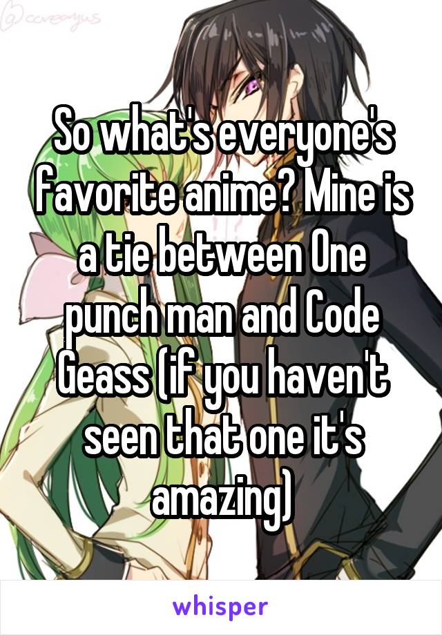 So what's everyone's favorite anime? Mine is a tie between One punch man and Code Geass (if you haven't seen that one it's amazing)