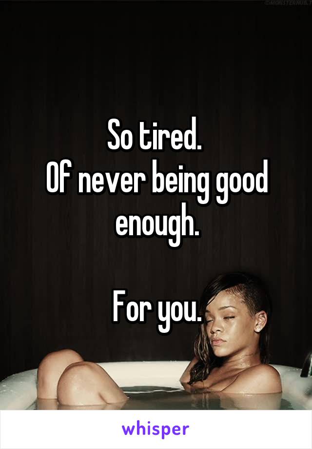 So tired. 
Of never being good enough.

For you.