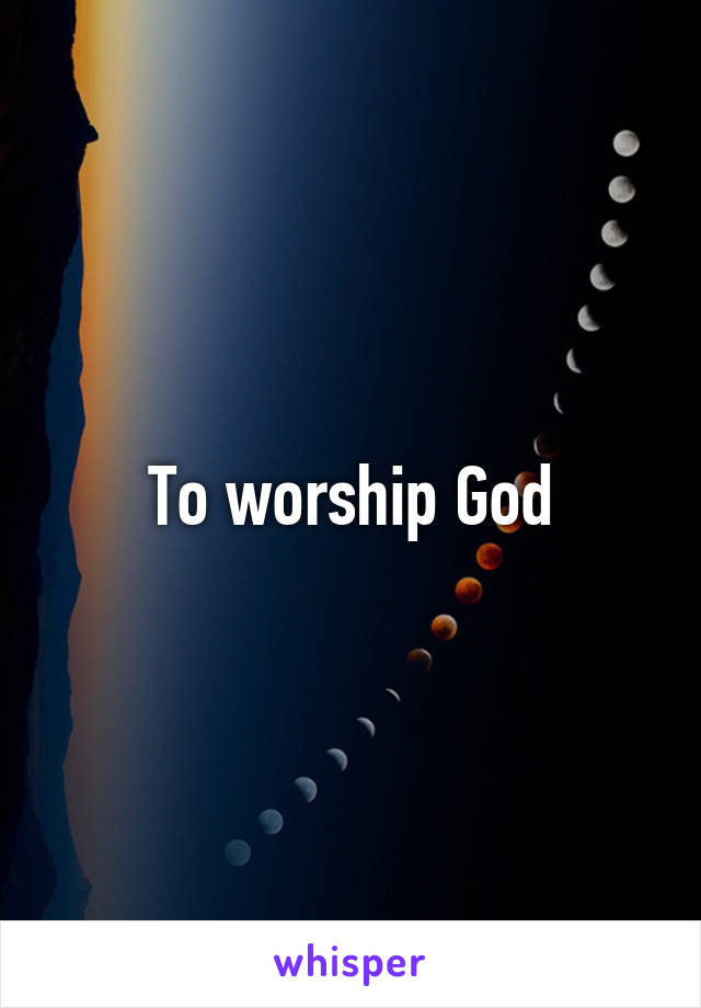 To worship God