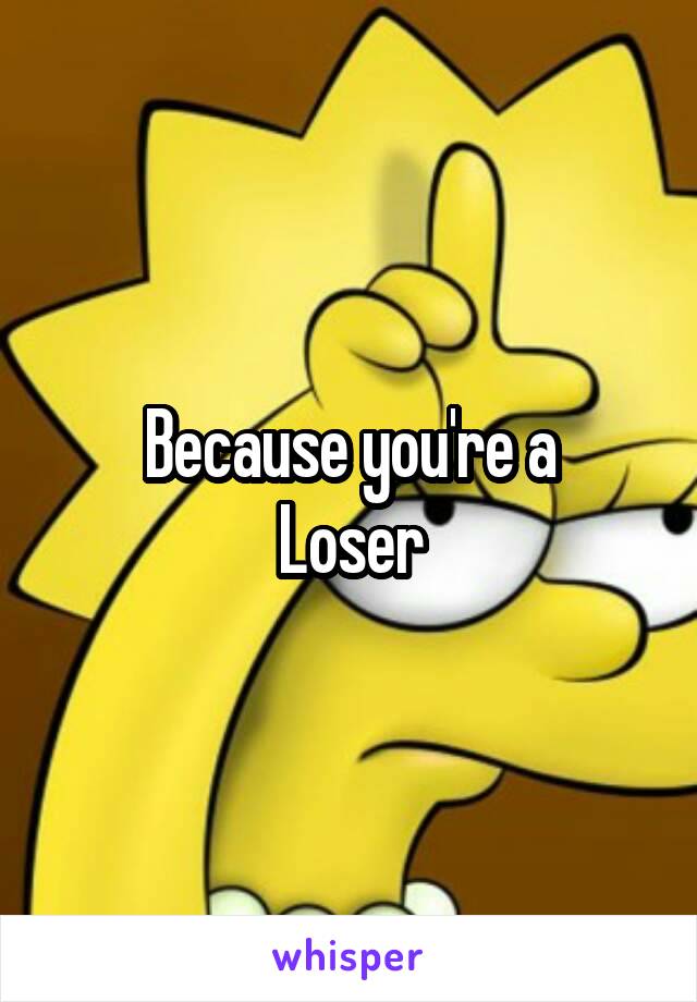 Because you're a
Loser