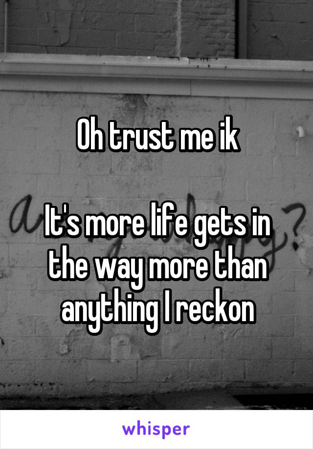 Oh trust me ik

It's more life gets in the way more than anything I reckon