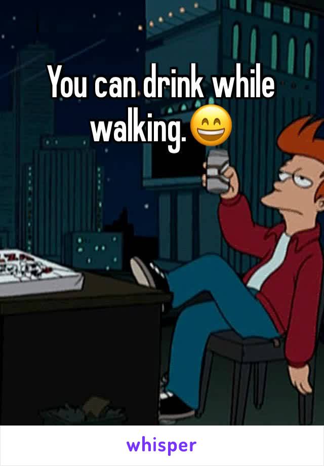 You can drink while walking.😄