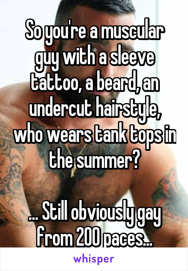 So you're a muscular guy with a sleeve tattoo, a beard, an undercut hairstyle, who wears tank tops in the summer?

... Still obviously gay from 200 paces...