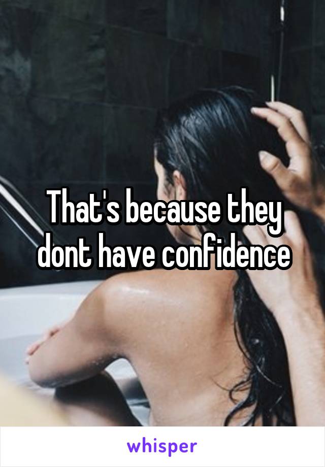 That's because they dont have confidence