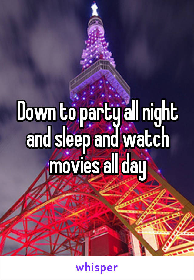 Down to party all night and sleep and watch movies all day