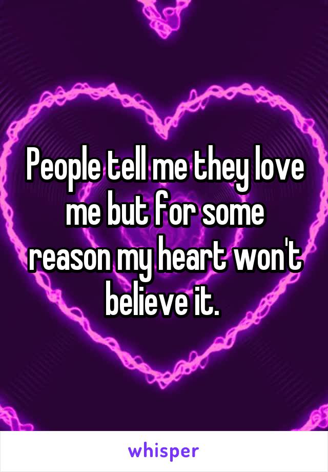 People tell me they love me but for some reason my heart won't believe it. 