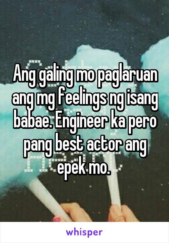 Ang galing mo paglaruan ang mg feelings ng isang babae. Engineer ka pero pang best actor ang epek mo. 