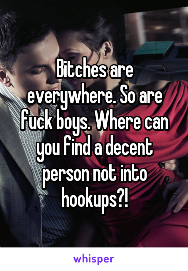 Bitches are everywhere. So are fuck boys. Where can you find a decent person not into hookups?!